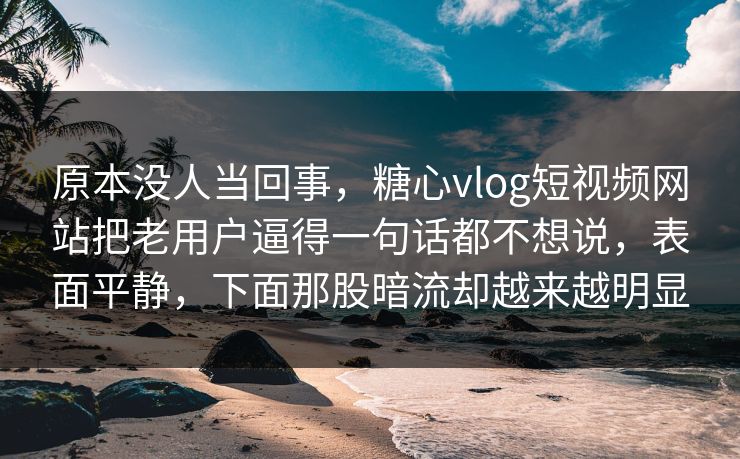 原本没人当回事，糖心vlog短视频网站把老用户逼得一句话都不想说，表面平静，下面那股暗流却越来越明显
