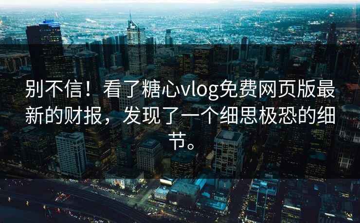 别不信！看了<strong>糖心vlog</strong>免费网页版最新的财报，发现了一个细思极恐的细节。