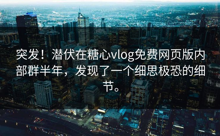 突发！潜伏在<strong>糖心vlog</strong>免费网页版内部群半年，发现了一个细思极恐的细节。