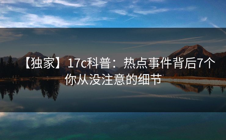 【独家】17c科普：热点事件背后7个你从没注意的细节