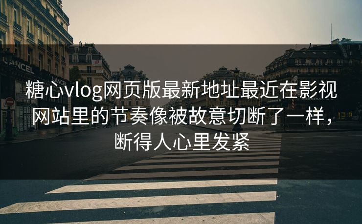 糖心vlog网页版最新地址最近在影视网站里的节奏像被故意切断了一样,断得人心里发紧 糖心vlog网页版最新地址最近在影视网站里的节奏像被故意切断了一样,断得人心里发紧